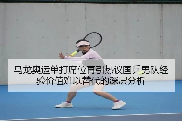 马龙奥运单打席位再引热议国乒男队经验价值难以替代的深层分析