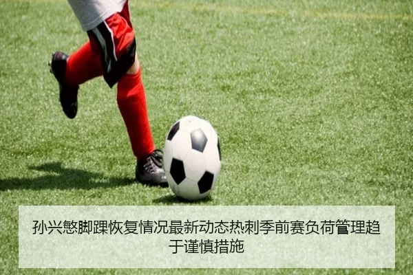 孙兴慜脚踝恢复情况最新动态热刺季前赛负荷管理趋于谨慎措施