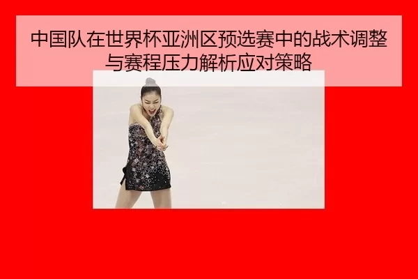 中国队在世界杯亚洲区预选赛中的战术调整与赛程压力解析应对策略
