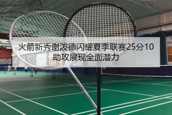 火箭新秀谢泼德闪耀夏季联赛25分10助攻展现全面潜力