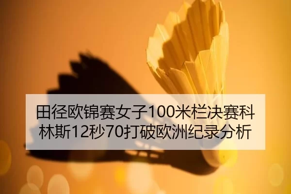 田径欧锦赛女子100米栏决赛科林斯12秒70打破欧洲纪录分析