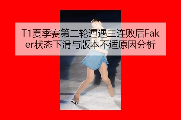 T1夏季赛第二轮遭遇三连败后Faker状态下滑与版本不适原因分析